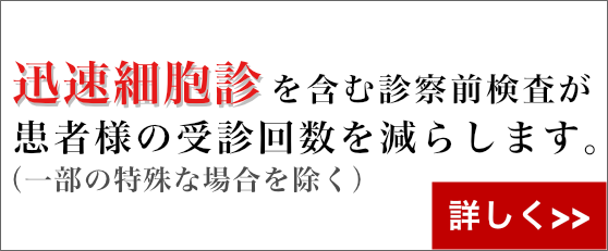 迅速細胞診を含む診察前検査が患者様の受診回数を減らします（一部の特殊な場合を除く）